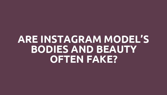 Are Instagram model’s bodies and beauty often fake?