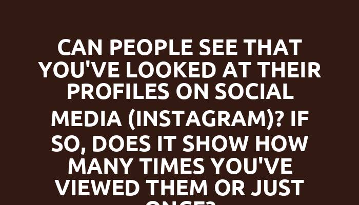 Can people see that you've looked at their profiles on social media (Instagram)? If so, does it show how many times you've viewed them or just once?