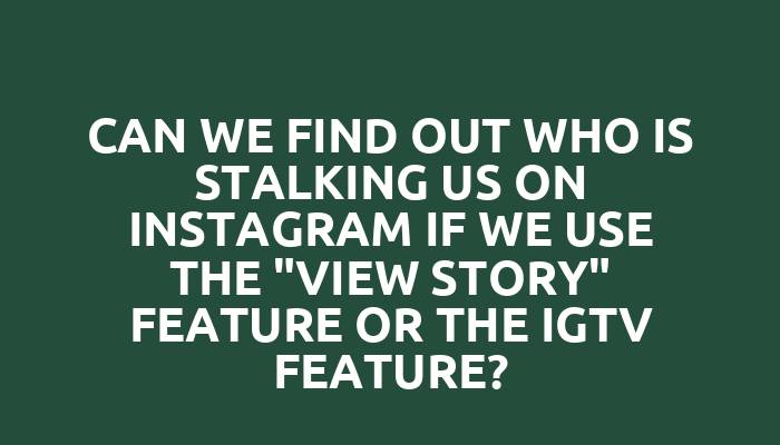 Can we find out who is stalking us on Instagram if we use the "view story" feature or the IGTV feature?