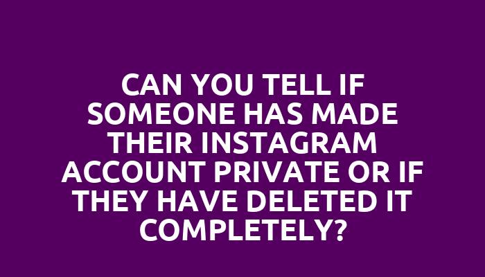 Can you tell if someone has made their Instagram account private or if they have deleted it completely?