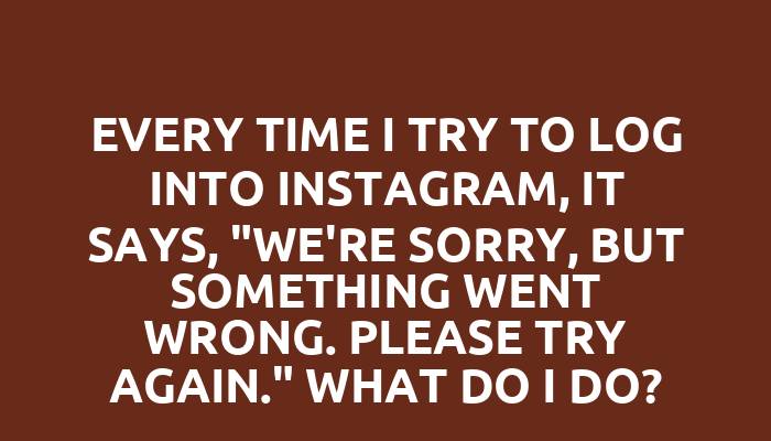 Every time I try to log into Instagram, it says, "We're sorry, but something went wrong. Please try again." What do I do?