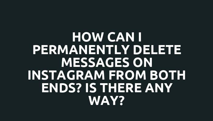 How can I permanently delete messages on Instagram from both ends? Is there any way?
