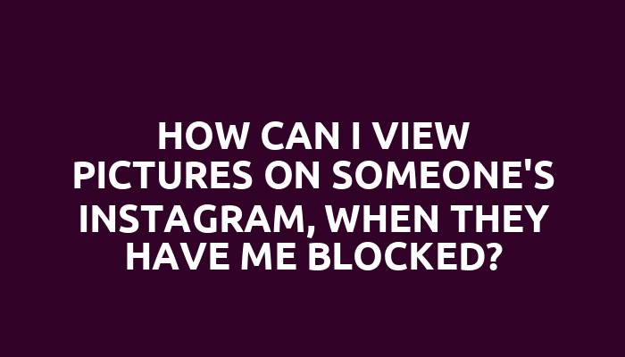 How can I view pictures on someone's Instagram, when they have me blocked?