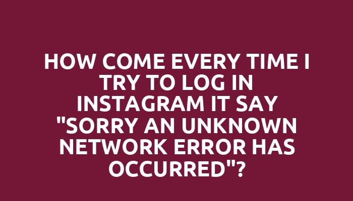 How come every time I try to log in Instagram it say "sorry an unknown network error has occurred"?