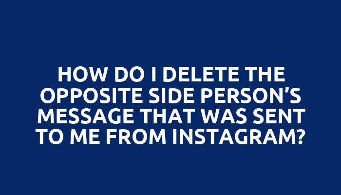 How do I delete the opposite side person’s message that was sent to me from Instagram?