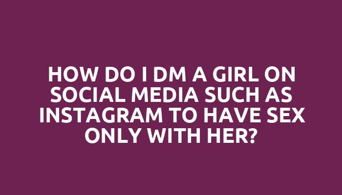 How do I DM a girl on social media such as Instagram to have sex only with her?
