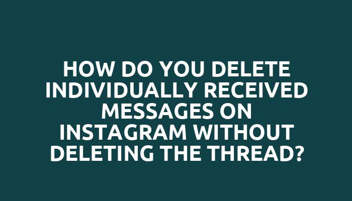 How do you delete individually received messages on Instagram without deleting the thread?