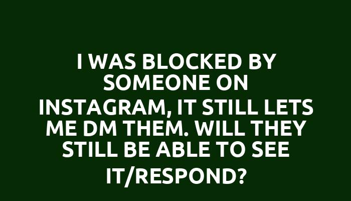 I was blocked by someone on Instagram, it still lets me DM them. Will they still be able to see it/respond?