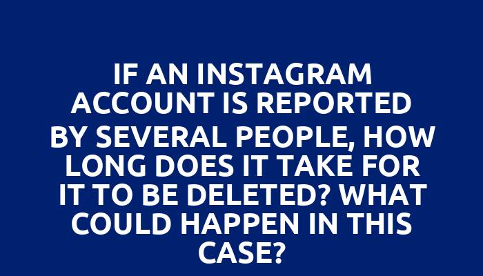 If an Instagram account is reported by several people, how long does it take for it to be deleted? What could happen in this case?