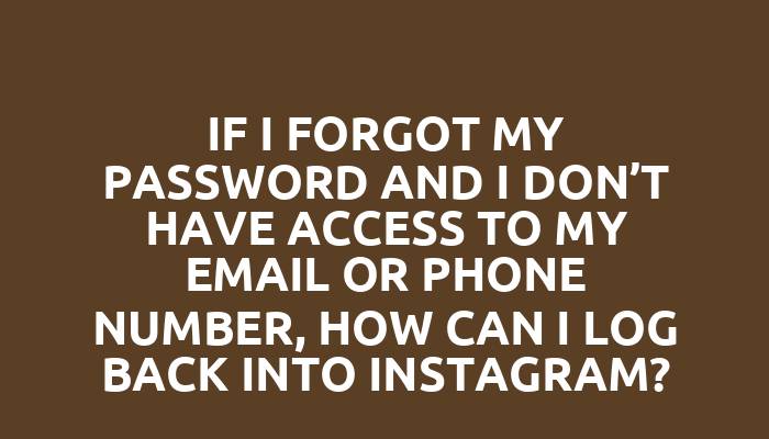 If I forgot my password and I don’t have access to my email or phone number, how can I log back into Instagram?