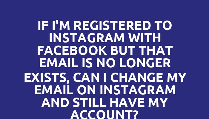 If I'm registered to Instagram with Facebook but that email is no longer exists, can I change my email on Instagram and still have my account?