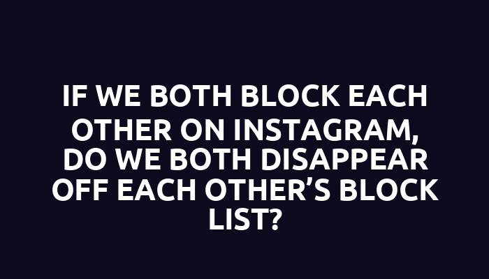 If we both block each other on Instagram, do we both disappear off each other’s block list?
