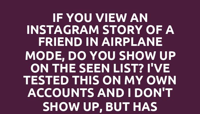 If you view an Instagram story of a friend in airplane mode, do you show up on the seen list? I've tested this on my own accounts and I don't show up, but has anyone else tested this?