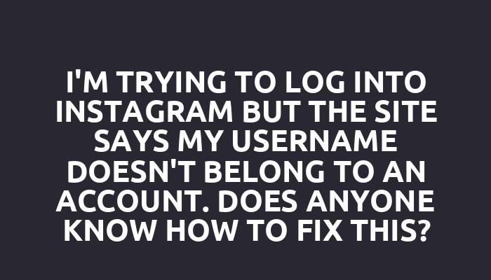 I'm trying to log into Instagram but the site says my username doesn't belong to an account. Does anyone know how to fix this?