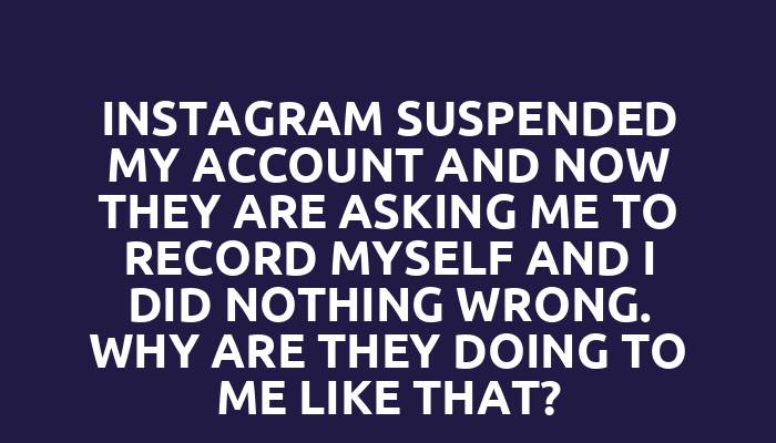 Instagram suspended my account and now they are asking me to record myself and I did nothing wrong. Why are they doing to me like that?