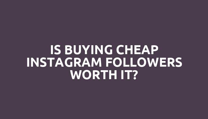 Is buying cheap Instagram followers worth it?