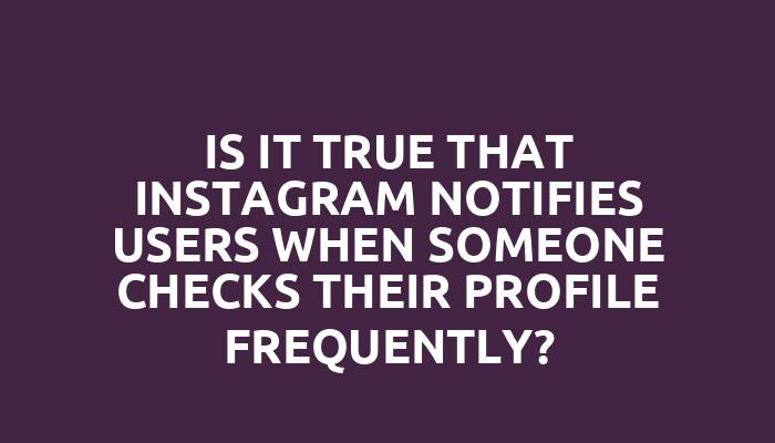 Is it true that Instagram notifies users when someone checks their profile frequently?