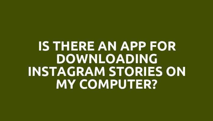 Is there an app for downloading Instagram stories on my computer?