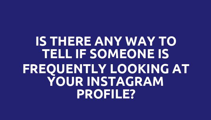 Is there any way to tell if someone is frequently looking at your Instagram profile?