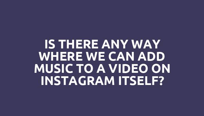 Is there any way where we can add music to a video on Instagram itself?