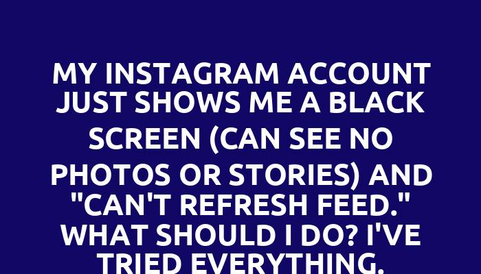 My Instagram account just shows me a black screen (can see no photos or stories) and "can't refresh feed." What should I do? I've tried everything.