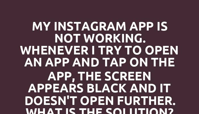 My Instagram app is not working. Whenever I try to open an app and tap on the app, the screen appears black and it doesn't open further. What is the solution?