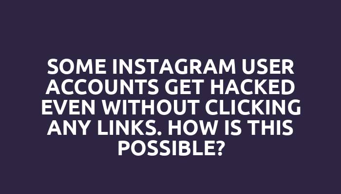 Some Instagram user accounts get hacked even without clicking any links. How is this possible?