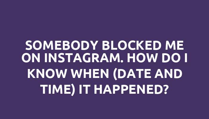 Somebody blocked me on Instagram. How do I know when (date and time) it happened?