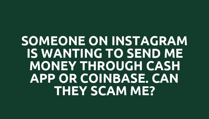 Someone on Instagram is wanting to send me money through Cash App or Coinbase. Can they scam me?