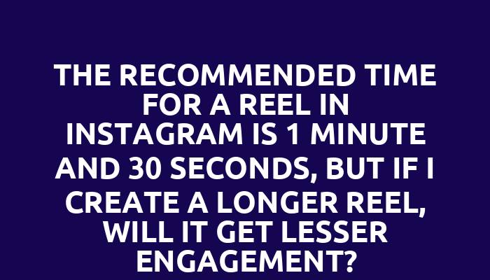 The recommended time for a reel in Instagram is 1 minute and 30 seconds, but if I create a longer reel, will it get lesser engagement?