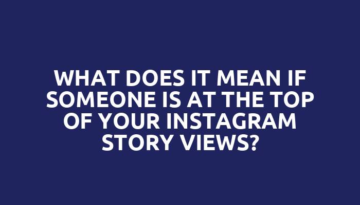What does it mean if someone is at the top of your Instagram story views?