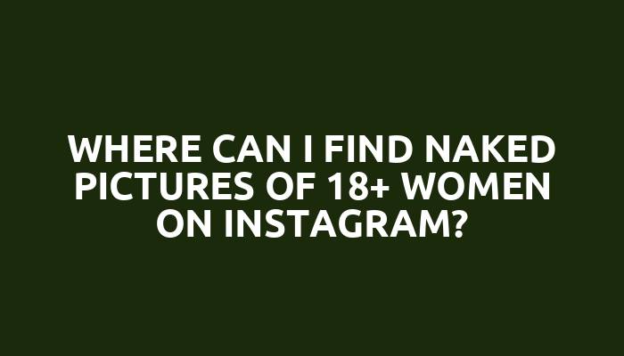 Where can I find naked pictures of 18+ women on instagram?
