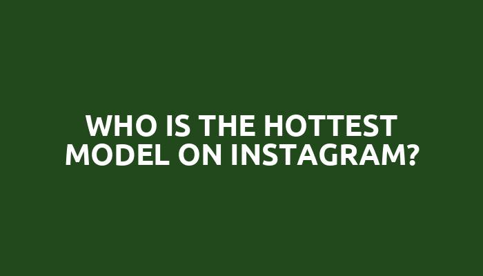 Who is the hottest model on Instagram?
