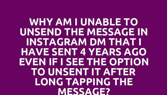 Why am I unable to unsend the message in Instagram DM that I have sent 4 years ago even if I see the option to unsent it after long tapping the message?
