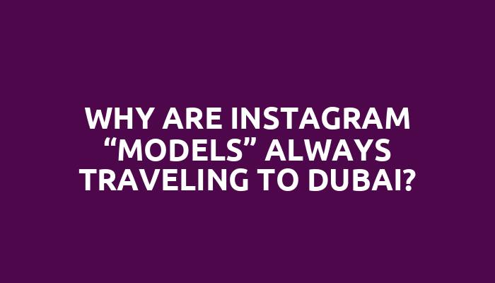 Why are Instagram “models” always traveling to Dubai?