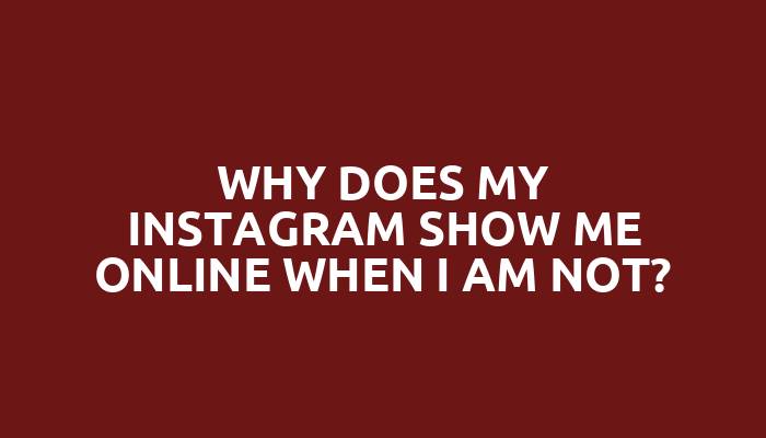 Why does my Instagram show me online when I am not?