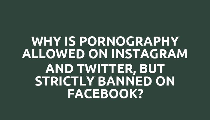 Why is pornography allowed on Instagram and Twitter, but strictly banned on Facebook?