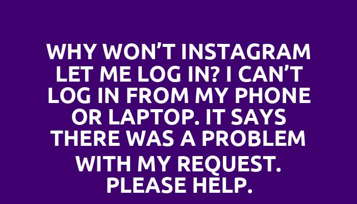 Why won’t Instagram let me log in? I can’t log in from my phone or laptop. It says there was a problem with my request. Please help.