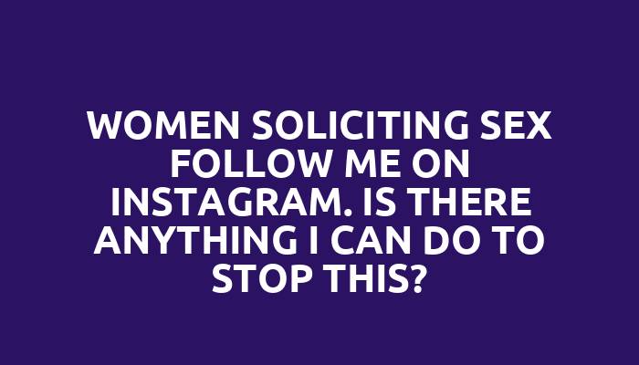 Women soliciting sex follow me on Instagram. Is there anything I can do to stop this?